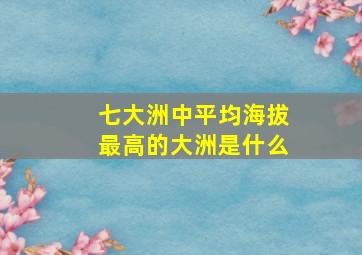 七大洲中平均海拔最高的大洲是什么