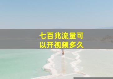 七百兆流量可以开视频多久