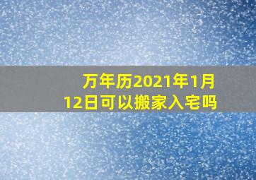 万年历2021年1月12日可以搬家入宅吗