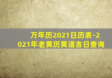 万年历2021日历表-2021年老黄历黄道吉日查询