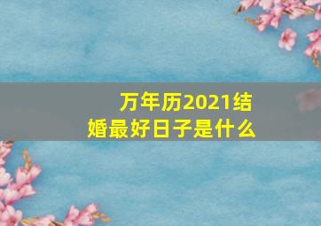 万年历2021结婚最好日子是什么