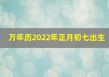 万年历2022年正月初七出生