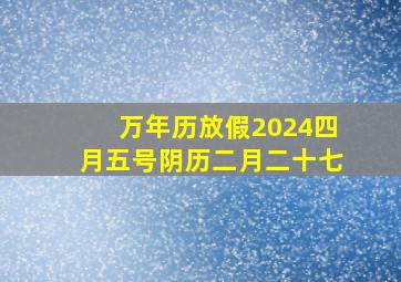 万年历放假2024四月五号阴历二月二十七