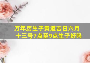 万年历生子黄道吉日六月十三号7点至9点生子好吗