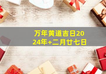 万年黄道吉日2024年+二月廿七日