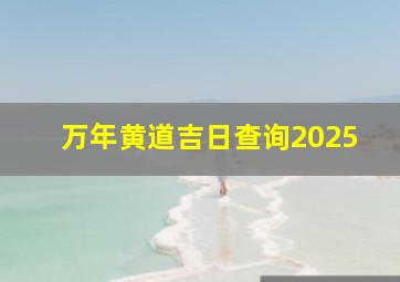 万年黄道吉日查询2025