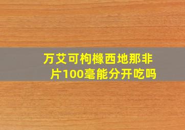 万艾可枸橼西地那非片100毫能分开吃吗