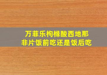 万菲乐枸橼酸西地那非片饭前吃还是饭后吃