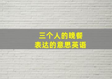 三个人的晚餐表达的意思英语