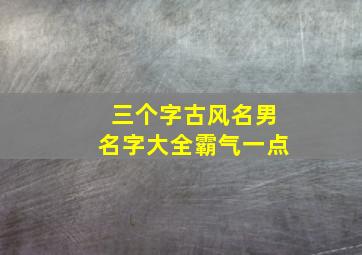 三个字古风名男名字大全霸气一点