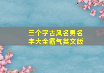 三个字古风名男名字大全霸气英文版