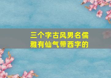 三个字古风男名儒雅有仙气带西字的