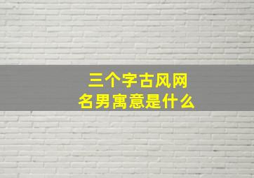 三个字古风网名男寓意是什么