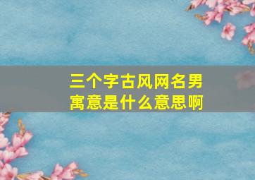 三个字古风网名男寓意是什么意思啊