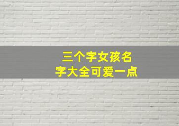 三个字女孩名字大全可爱一点