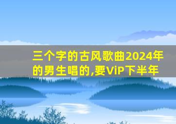 三个字的古风歌曲2024年的男生唱的,要ViP下半年