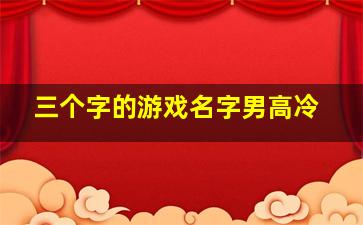 三个字的游戏名字男高冷