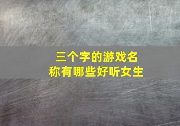 三个字的游戏名称有哪些好听女生