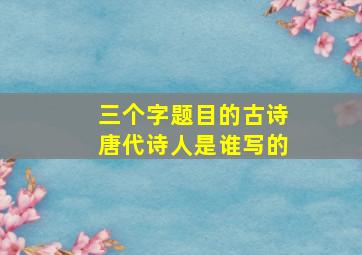 三个字题目的古诗唐代诗人是谁写的