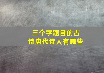 三个字题目的古诗唐代诗人有哪些