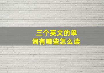 三个英文的单词有哪些怎么读