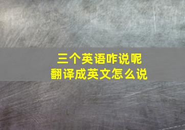 三个英语咋说呢翻译成英文怎么说