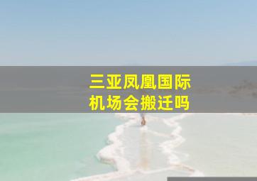 三亚凤凰国际机场会搬迁吗