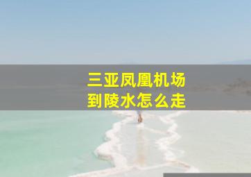 三亚凤凰机场到陵水怎么走