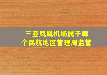 三亚凤凰机场属于哪个民航地区管理局监管