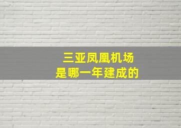 三亚凤凰机场是哪一年建成的