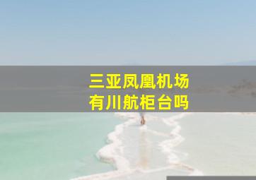 三亚凤凰机场有川航柜台吗