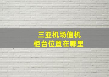 三亚机场值机柜台位置在哪里