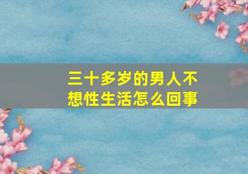 三十多岁的男人不想性生活怎么回事