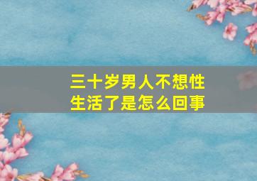 三十岁男人不想性生活了是怎么回事