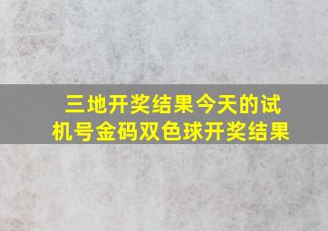 三地开奖结果今天的试机号金码双色球开奖结果