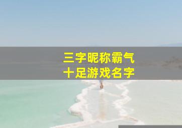 三字昵称霸气十足游戏名字