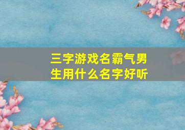 三字游戏名霸气男生用什么名字好听