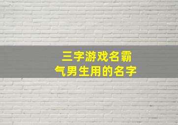 三字游戏名霸气男生用的名字