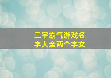 三字霸气游戏名字大全两个字女