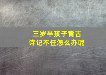 三岁半孩子背古诗记不住怎么办呢