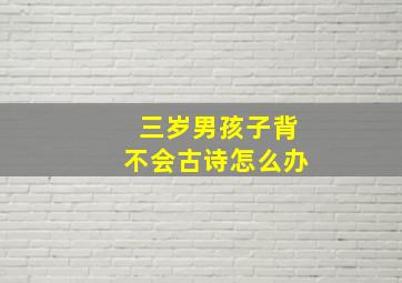 三岁男孩子背不会古诗怎么办