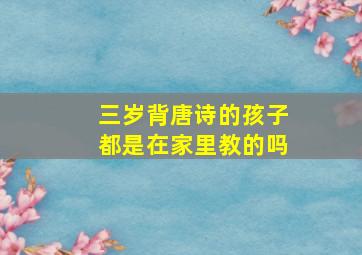 三岁背唐诗的孩子都是在家里教的吗