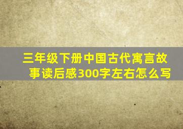 三年级下册中国古代寓言故事读后感300字左右怎么写