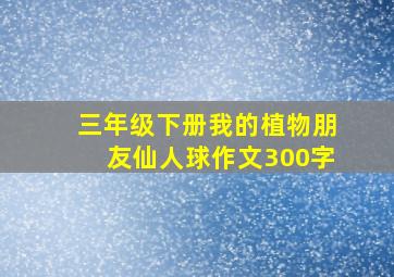 三年级下册我的植物朋友仙人球作文300字