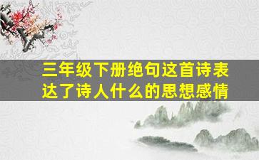 三年级下册绝句这首诗表达了诗人什么的思想感情