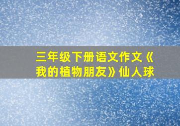 三年级下册语文作文《我的植物朋友》仙人球