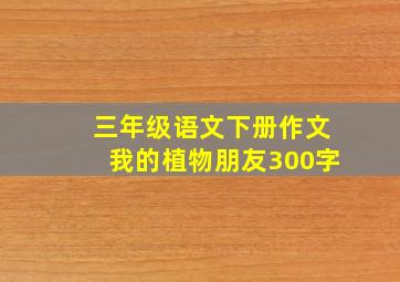 三年级语文下册作文我的植物朋友300字