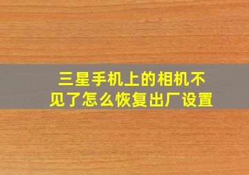 三星手机上的相机不见了怎么恢复出厂设置