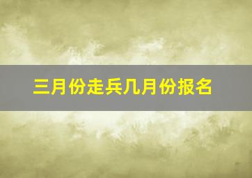 三月份走兵几月份报名