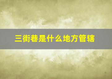 三街巷是什么地方管辖